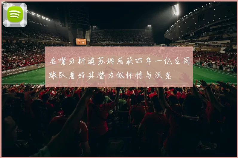 名嘴分析道苏姆或获四年一亿合同球队看好其潜力似怀特与沃克