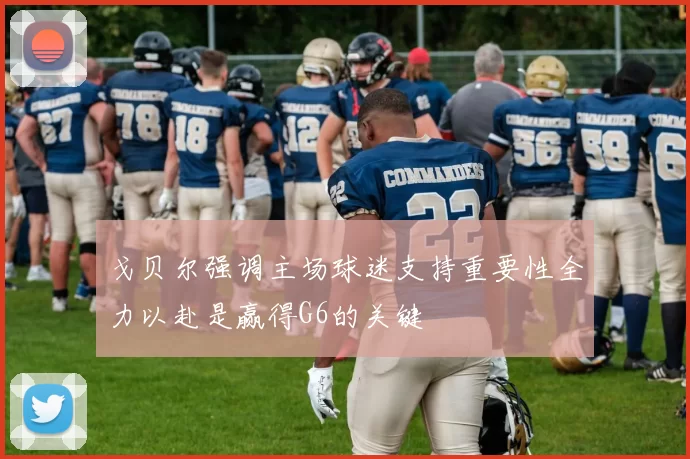 戈贝尔强调主场球迷支持重要性全力以赴是赢得G6的关键