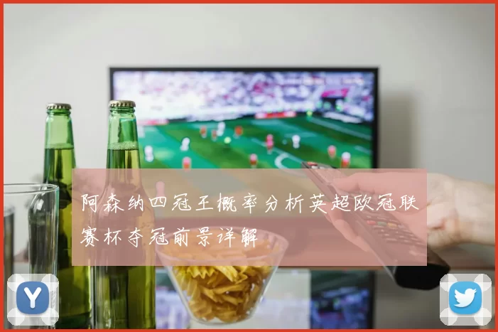 阿森纳四冠王概率分析英超欧冠联赛杯夺冠前景详解