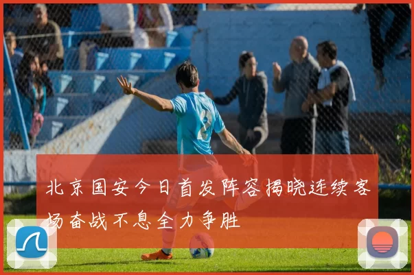 北京国安今日首发阵容揭晓连续客场奋战不息全力争胜