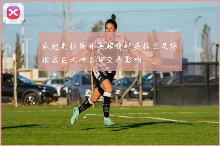 瓜迪奥拉离开英超将对英格兰足球造成巨大冲击与变革影响