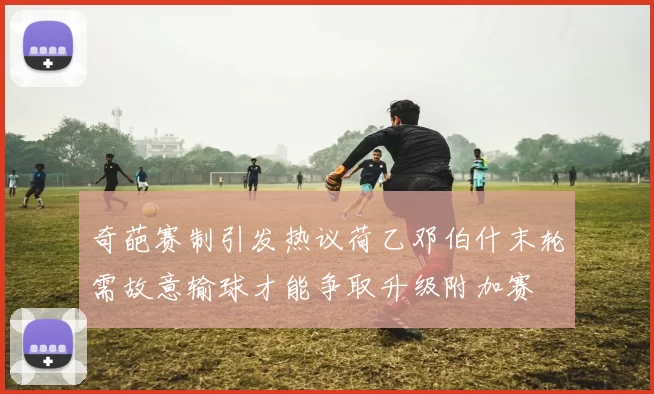 奇葩赛制引发热议荷乙邓伯什末轮需故意输球才能争取升级附加赛