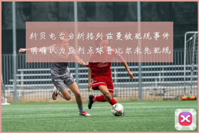 科贝电台分析格列兹曼被犯规事件明确认为应判点球普比尔未先犯规