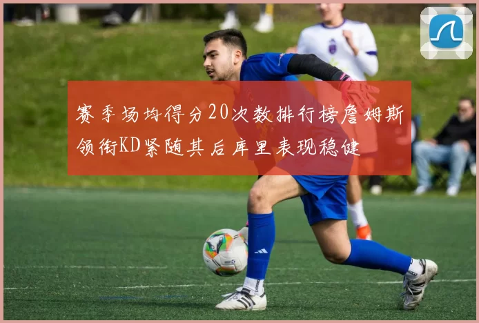 赛季场均得分20次数排行榜詹姆斯领衔KD紧随其后库里表现稳健