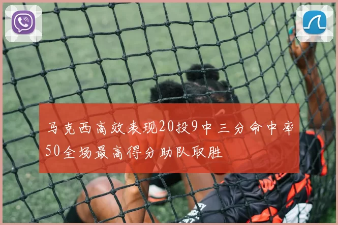 马克西高效表现20投9中三分命中率50全场最高得分助队取胜