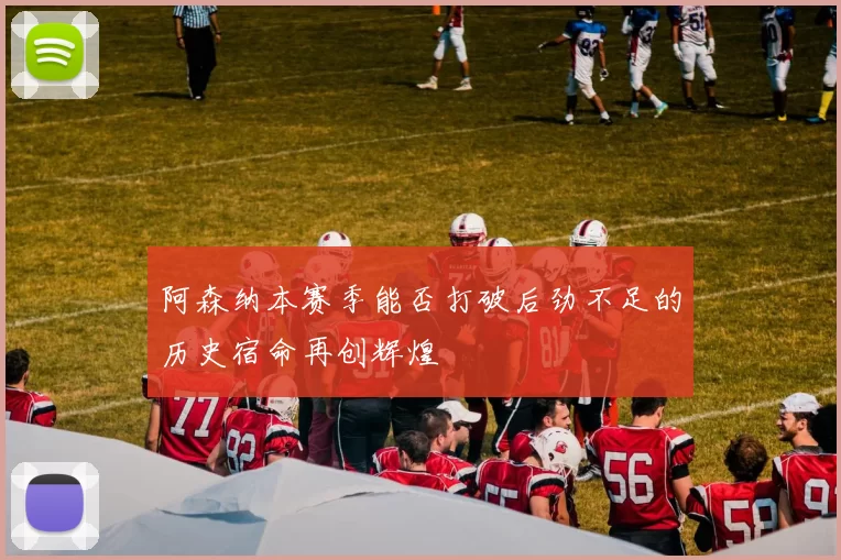阿森纳本赛季能否打破后劲不足的历史宿命再创辉煌