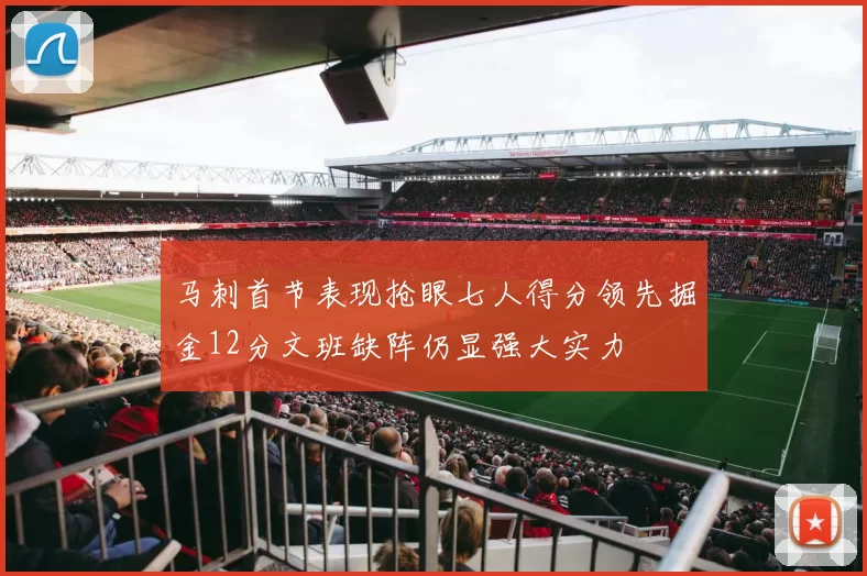 马刺首节表现抢眼七人得分领先掘金12分文班缺阵仍显强大实力