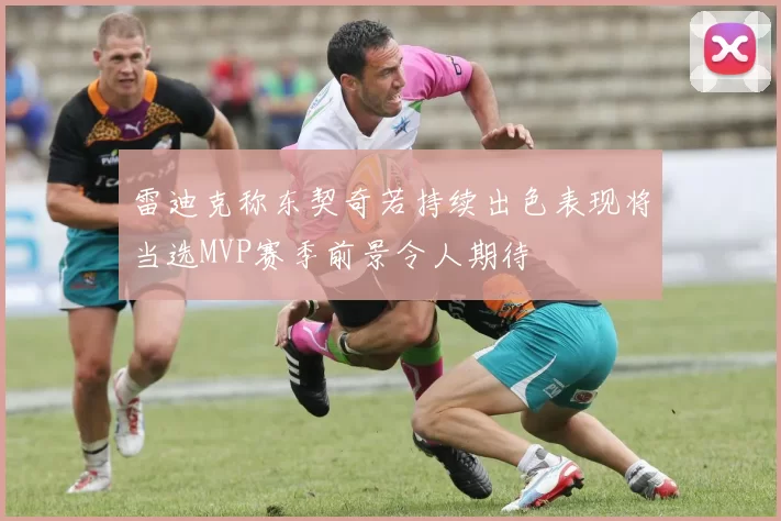 雷迪克称东契奇若持续出色表现将当选MVP赛季前景令人期待