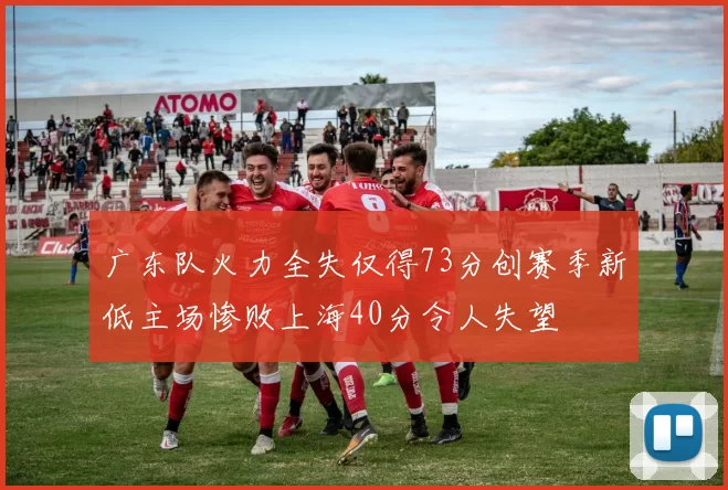 广东队火力全失仅得73分创赛季新低主场惨败上海40分令人失望