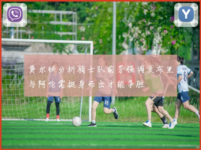 费尔顿分析骑士队前景强调莫布里与阿伦需挺身而出才能争胜